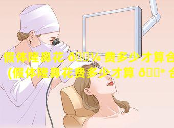 假体隆鼻花 🌼 费多少才算合理(假体隆鼻花费多少才算 💮 合理的)